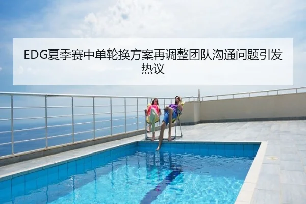EDG夏季赛中单轮换方案再调整团队沟通问题引发热议