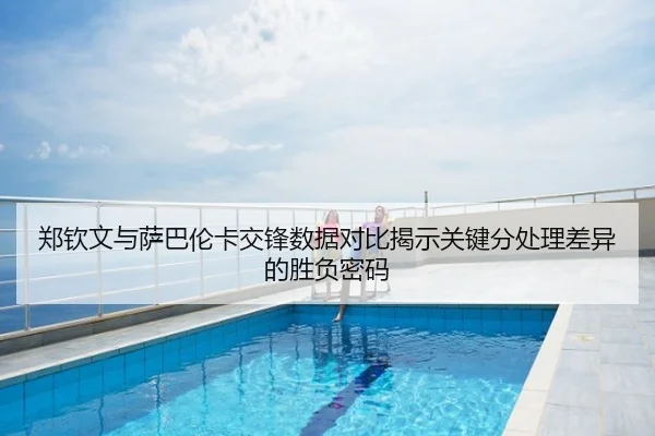郑钦文与萨巴伦卡交锋数据对比揭示关键分处理差异的胜负密码